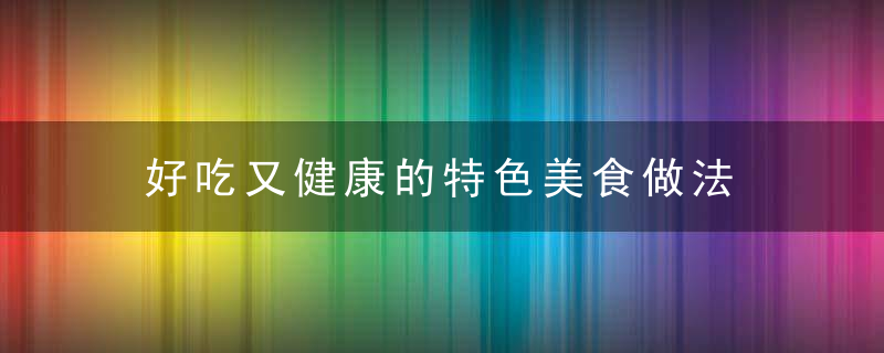 好吃又健康的特色美食做法 好吃又健康的美食怎么做